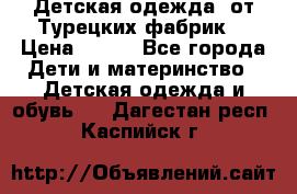 Детская одежда, от Турецких фабрик  › Цена ­ 400 - Все города Дети и материнство » Детская одежда и обувь   . Дагестан респ.,Каспийск г.